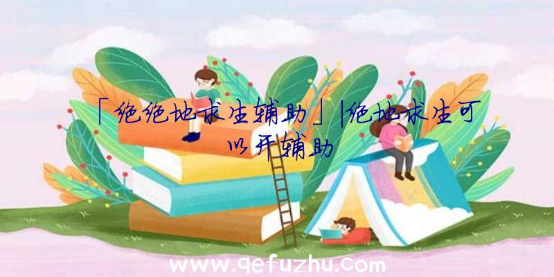 「绝绝地求生辅助」|绝地求生可以开辅助